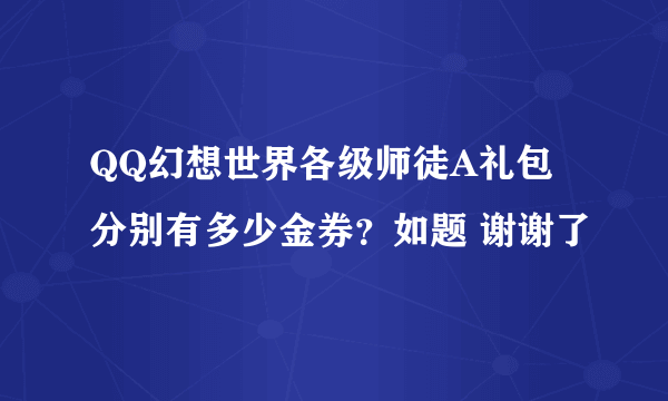QQ幻想世界各级师徒A礼包分别有多少金券？如题 谢谢了