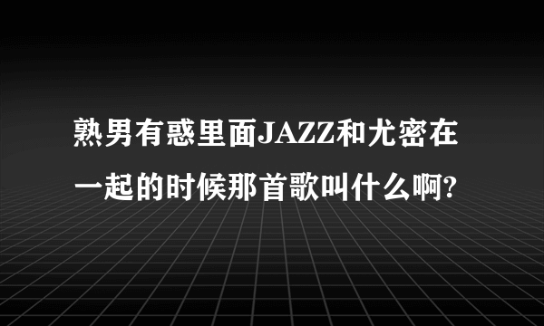 熟男有惑里面JAZZ和尤密在一起的时候那首歌叫什么啊?