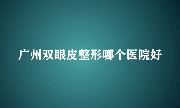 广州双眼皮整形哪个医院好