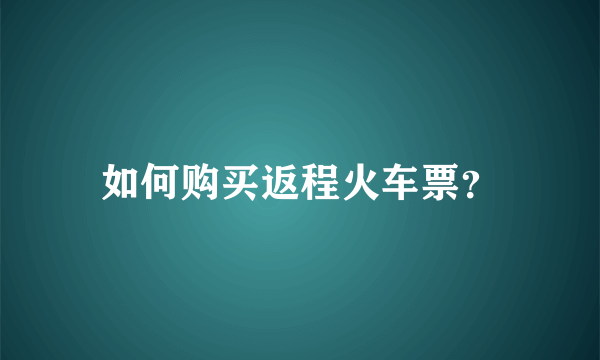 如何购买返程火车票？