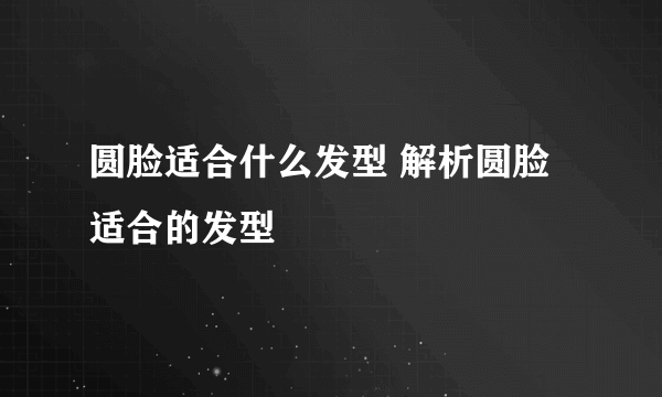圆脸适合什么发型 解析圆脸适合的发型