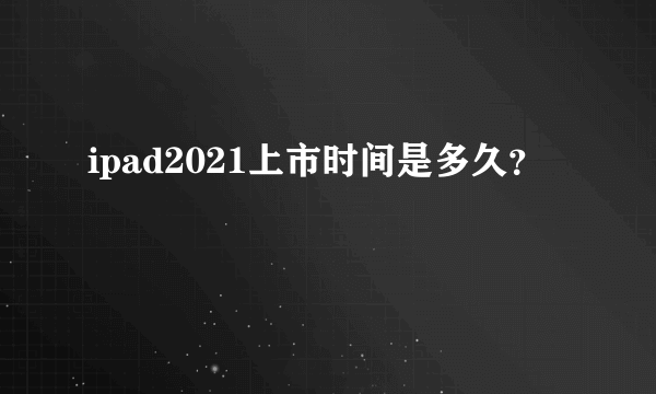 ipad2021上市时间是多久？