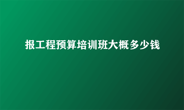 报工程预算培训班大概多少钱