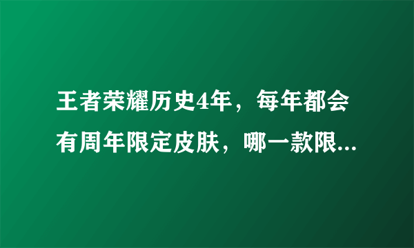 王者荣耀历史4年，每年都会有周年限定皮肤，哪一款限定皮肤你最喜欢？