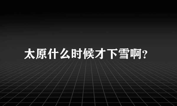 太原什么时候才下雪啊？
