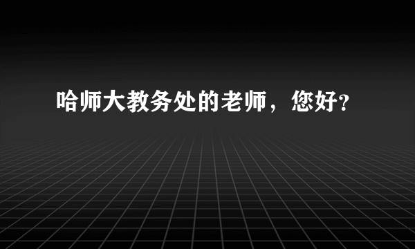 哈师大教务处的老师，您好？