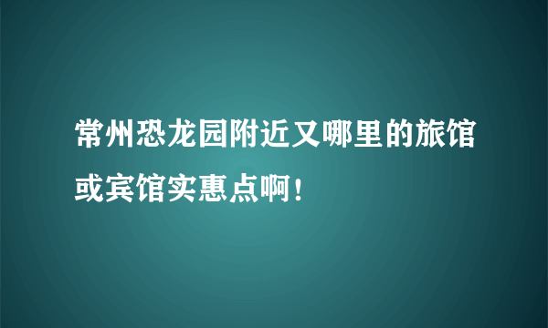 常州恐龙园附近又哪里的旅馆或宾馆实惠点啊！