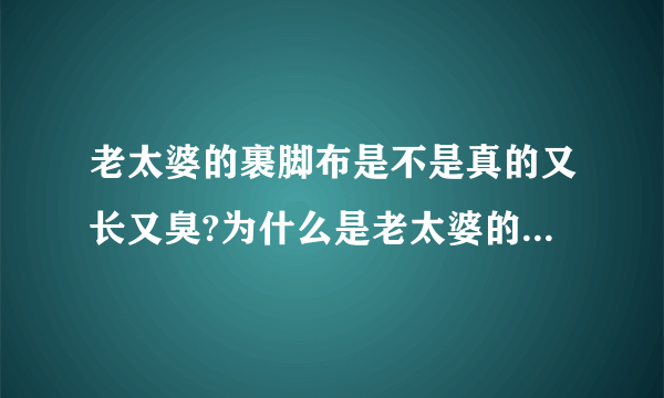 老太婆的裹脚布是不是真的又长又臭?为什么是老太婆的?不换裹脚布不洗的么?