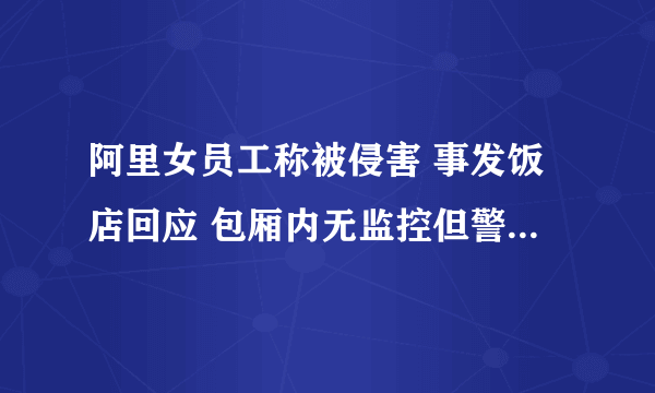 阿里女员工称被侵害 事发饭店回应 包厢内无监控但警方已取证