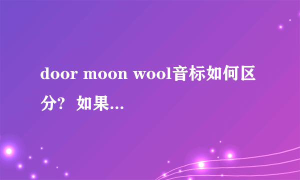 door moon wool音标如何区分?  如果这三个单词是新单词,那么其中的oo(这是单词中的）,如何区分发音?（这是我在学音标中的后元音时发现的问题）