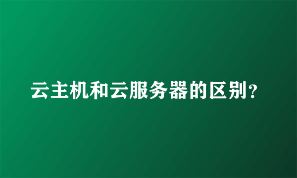 云主机和云服务器的区别？