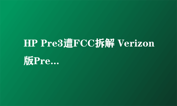 HP Pre3遭FCC拆解 Verizon版Pre3确实存在