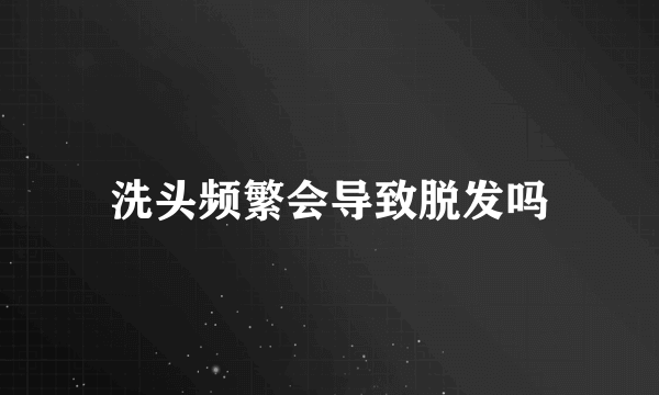 洗头频繁会导致脱发吗