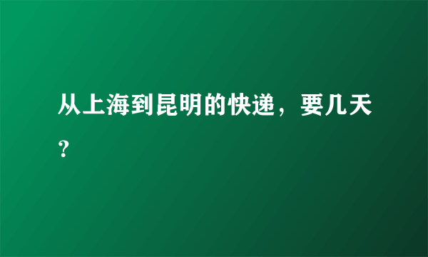 从上海到昆明的快递，要几天？