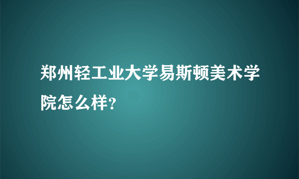 郑州轻工业大学易斯顿美术学院怎么样？