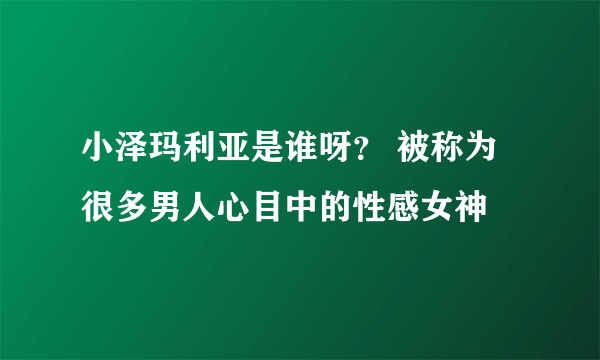 小泽玛利亚是谁呀？ 被称为很多男人心目中的性感女神