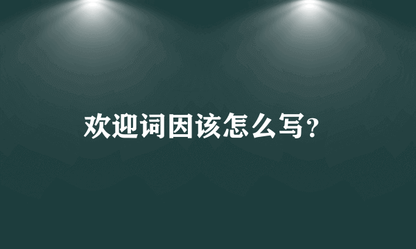 欢迎词因该怎么写？