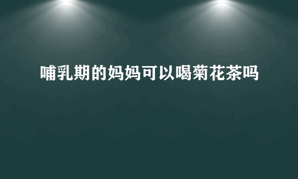 哺乳期的妈妈可以喝菊花茶吗