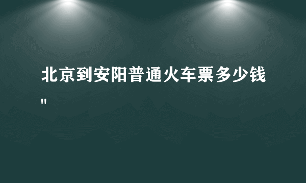 北京到安阳普通火车票多少钱