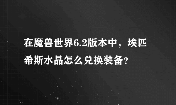 在魔兽世界6.2版本中，埃匹希斯水晶怎么兑换装备？