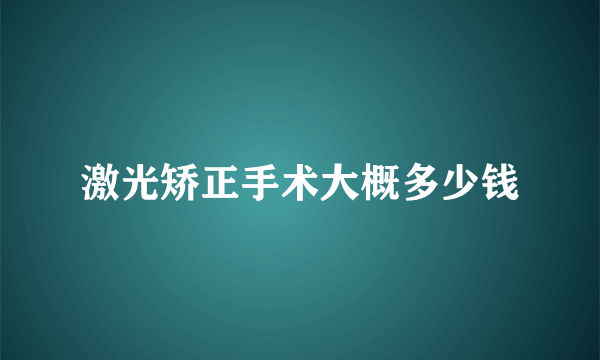 激光矫正手术大概多少钱