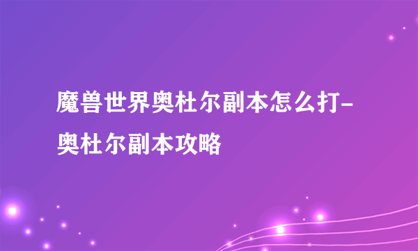 魔兽世界奥杜尔副本怎么打-奥杜尔副本攻略