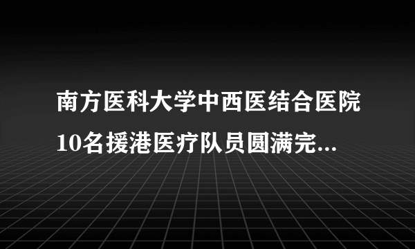 南方医科大学中西医结合医院10名援港医疗队员圆满完成任务返粤