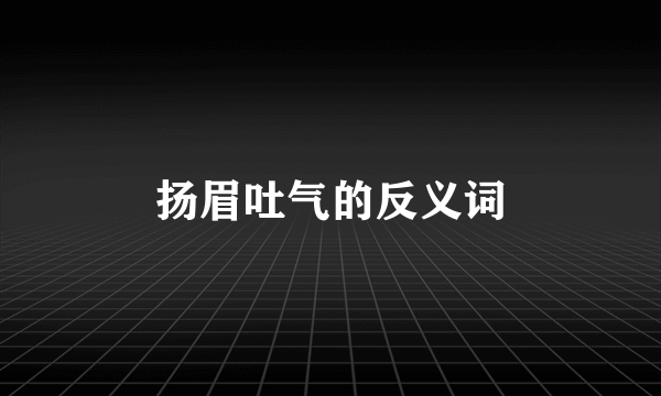 扬眉吐气的反义词