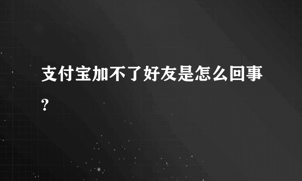 支付宝加不了好友是怎么回事？