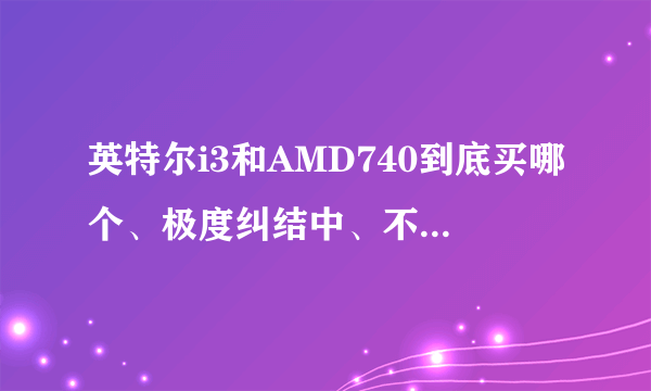 英特尔i3和AMD740到底买哪个、极度纠结中、不知道买哪个更好?