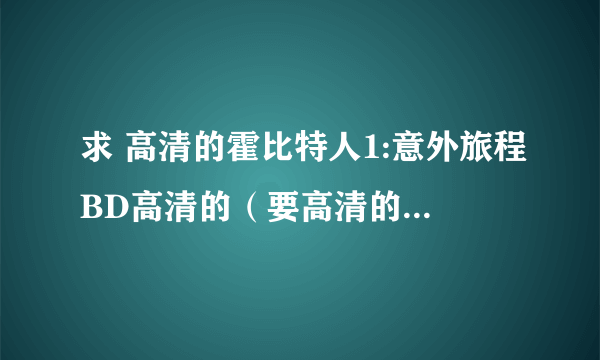 求 高清的霍比特人1:意外旅程BD高清的（要高清的）下载资源发