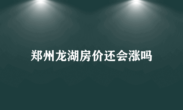郑州龙湖房价还会涨吗
