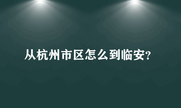 从杭州市区怎么到临安？
