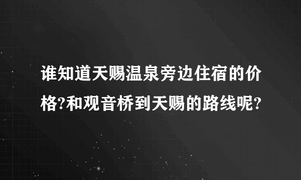 谁知道天赐温泉旁边住宿的价格?和观音桥到天赐的路线呢?