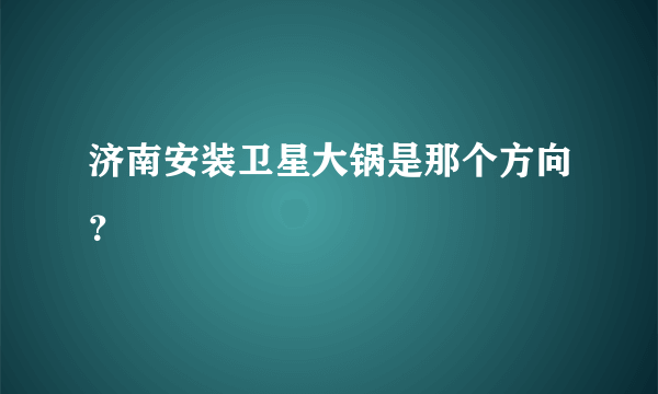 济南安装卫星大锅是那个方向？