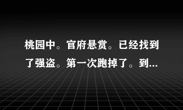 桃园中。官府悬赏。已经找到了强盗。第一次跑掉了。到他老家抓到他打的时候。又跑掉了。怎么办??