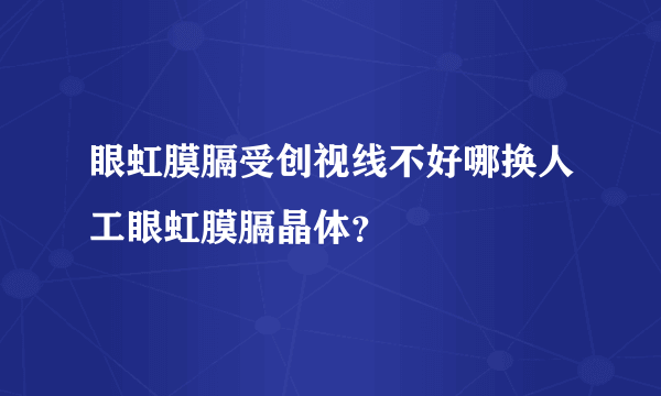 眼虹膜膈受创视线不好哪换人工眼虹膜膈晶体？