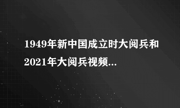 1949年新中国成立时大阅兵和2021年大阅兵视频看到和感受