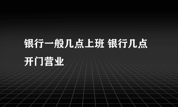 银行一般几点上班 银行几点开门营业