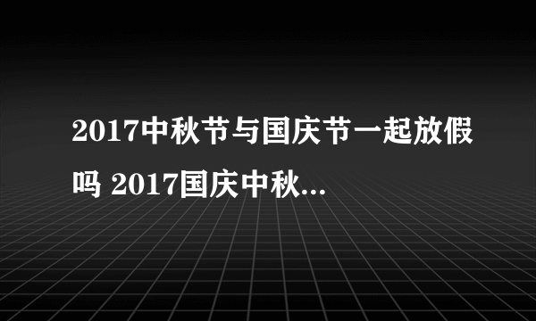 2017中秋节与国庆节一起放假吗 2017国庆中秋一起放假几天