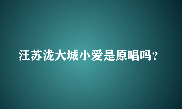 汪苏泷大城小爱是原唱吗？