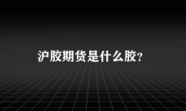 沪胶期货是什么胶？