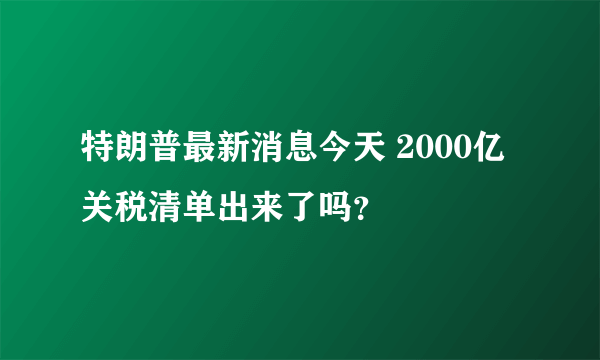 特朗普最新消息今天 2000亿关税清单出来了吗？