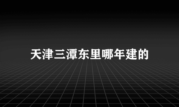 天津三潭东里哪年建的