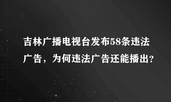 吉林广播电视台发布58条违法广告，为何违法广告还能播出？