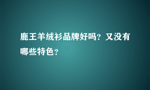 鹿王羊绒衫品牌好吗？又没有哪些特色？
