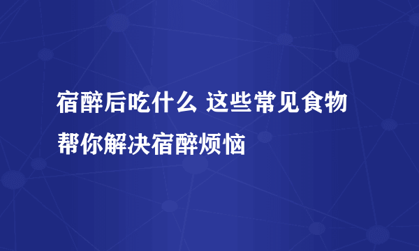 宿醉后吃什么 这些常见食物帮你解决宿醉烦恼