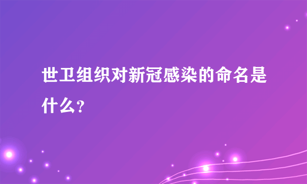 世卫组织对新冠感染的命名是什么？