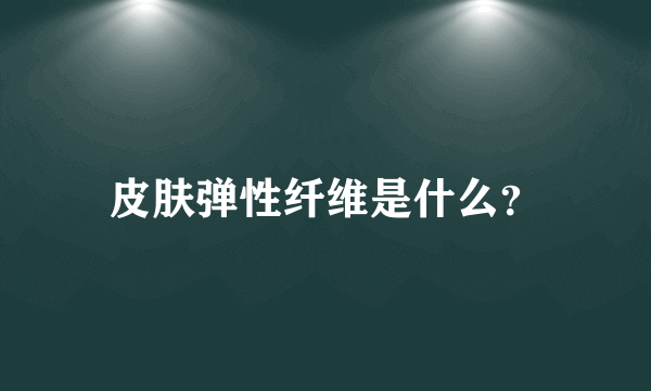 皮肤弹性纤维是什么？