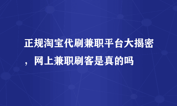 正规淘宝代刷兼职平台大揭密，网上兼职刷客是真的吗